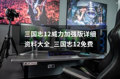 三国志12威力加强版详细资料大全_三国志12免费-第1张-游戏资讯-龙启网络