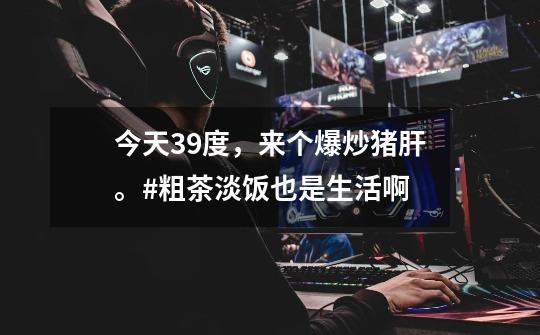 今天39度,来个爆炒猪肝。#粗茶淡饭也是生活啊-第1张-游戏资讯-龙启网络