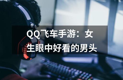 QQ飞车手游：女生眼中好看的男头-第1张-游戏资讯-龙启网络