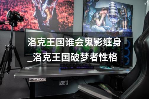 洛克王国谁会鬼影缠身_洛克王国破梦者性格-第1张-游戏资讯-龙启网络
