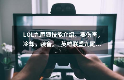 LOL九尾狐技能介绍。要伤害,冷却,装备。_英雄联盟九尾狐出装符文-第1张-游戏资讯-龙启网络