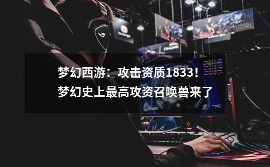 梦幻西游:攻击资质1833!梦幻史上最高攻资召唤兽来了-第1张-游戏资讯-龙启网络