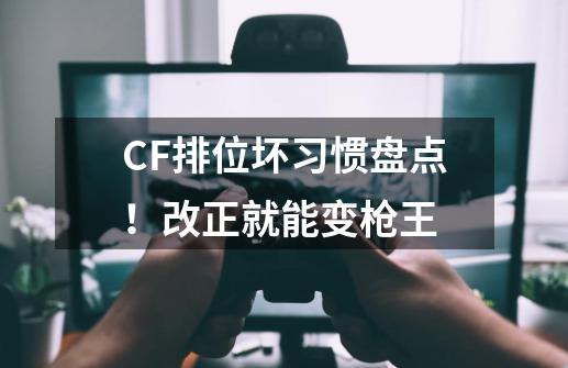 CF排位坏习惯盘点!改正就能变枪王-第1张-游戏资讯-龙启网络