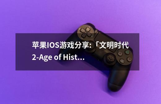 苹果IOS游戏分享:「文明时代2-Age of History II」-历史年代2-第1张-游戏资讯-龙启网络