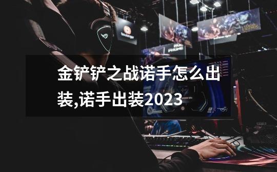金铲铲之战诺手怎么出装,诺手出装2023-第1张-游戏资讯-龙启网络