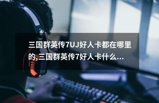 三国群英传7UJ好人卡都在哪里的,三国群英传7好人卡什么用-第1张-游戏资讯-龙启网络