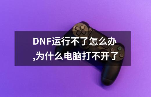 DNF运行不了怎么办,为什么电脑打不开了-第1张-游戏资讯-龙启网络