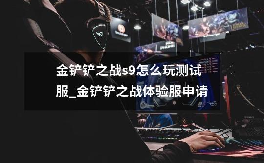 金铲铲之战s9怎么玩测试服_金铲铲之战体验服申请-第1张-游戏资讯-龙启网络