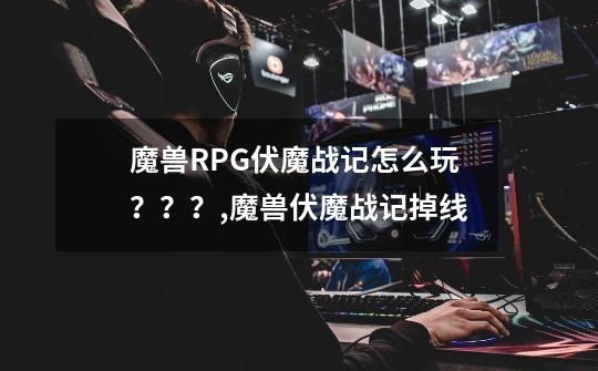 魔兽RPG伏魔战记怎么玩???,魔兽伏魔战记掉线-第1张-游戏资讯-龙启网络
