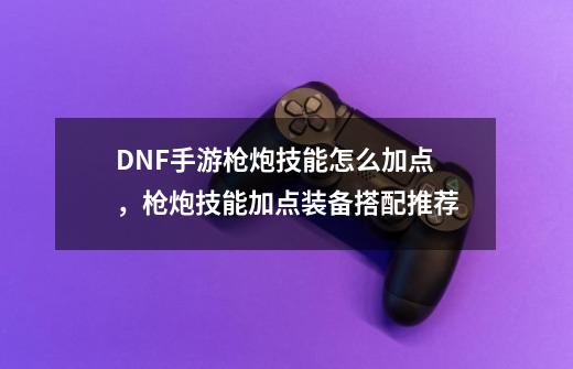 DNF手游枪炮技能怎么加点,枪炮技能加点装备搭配推荐-第1张-游戏资讯-龙启网络