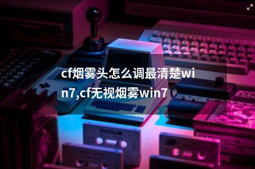 cf烟雾头怎么调最清楚win7,cf无视烟雾win7-第1张-游戏资讯-龙启网络