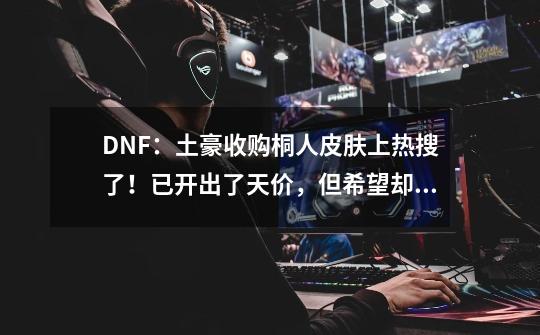 DNF:土豪收购桐人皮肤上热搜了!已开出了天价,但希望却渺茫-第1张-游戏资讯-龙启网络