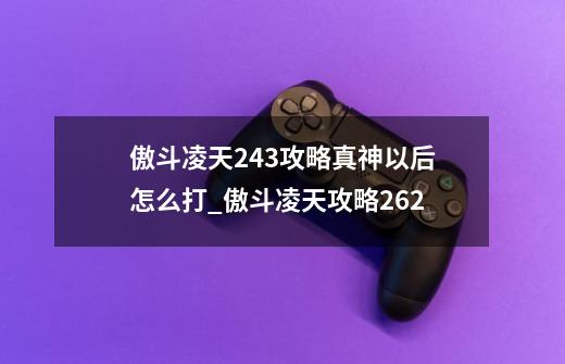 傲斗凌天2.43攻略真神以后怎么打_傲斗凌天攻略262-第1张-游戏资讯-龙启网络