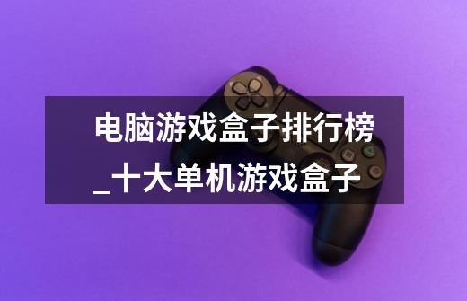 电脑游戏盒子排行榜_十大单机游戏盒子-第1张-游戏资讯-龙启网络