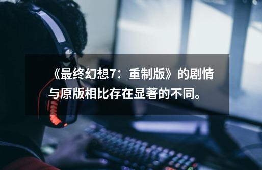 《最终幻想7:重制版》的剧情与原版相比存在显著的不同。-第1张-游戏资讯-龙启网络