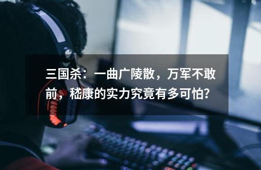 三国杀:一曲广陵散,万军不敢前,嵇康的实力究竟有多可怕?-第1张-游戏资讯-龙启网络