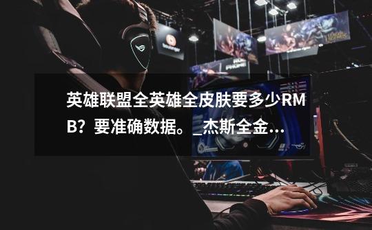 英雄联盟全英雄全皮肤要多少RMB？要准确数据。_杰斯全金属狂潮皮肤多少钱-第1张-游戏资讯-龙启网络