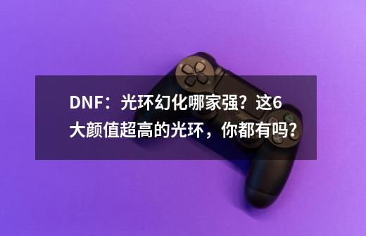 DNF:光环幻化哪家强?这6大颜值超高的光环,你都有吗?-第1张-游戏资讯-龙启网络