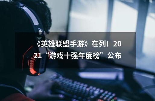 《英雄联盟手游》在列!2021“游戏十强年度榜”公布-第1张-游戏资讯-龙启网络