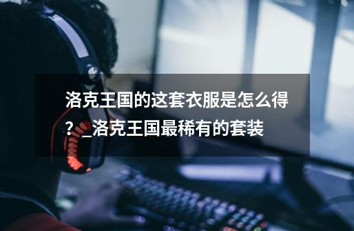 洛克王国的这套衣服是怎么得?_洛克王国最稀有的套装-第1张-游戏资讯-龙启网络