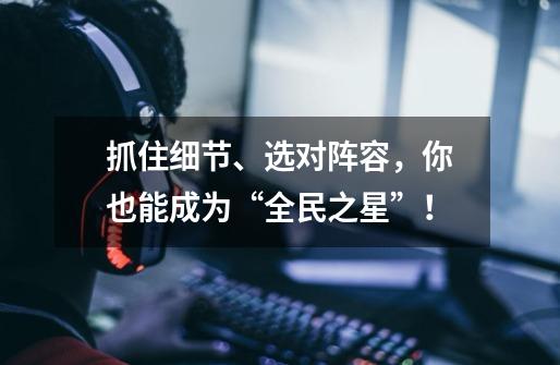抓住细节、选对阵容,你也能成为“全民之星”!-第1张-游戏资讯-龙启网络