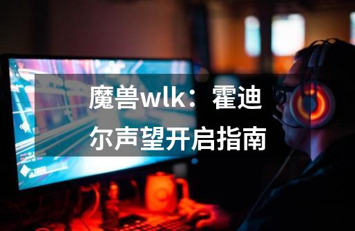 魔兽wlk：霍迪尔声望开启指南-第1张-游戏资讯-龙启网络
