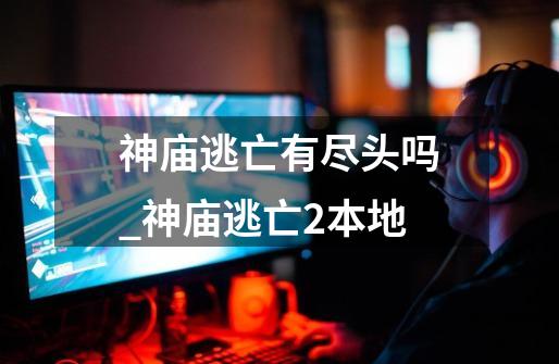 神庙逃亡有尽头吗_神庙逃亡2本地-第1张-游戏资讯-龙启网络