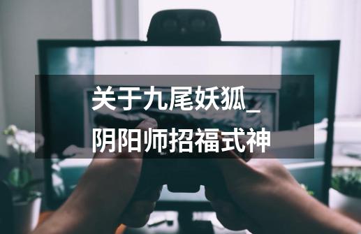 关于九尾妖狐_阴阳师招福式神-第1张-游戏资讯-龙启网络