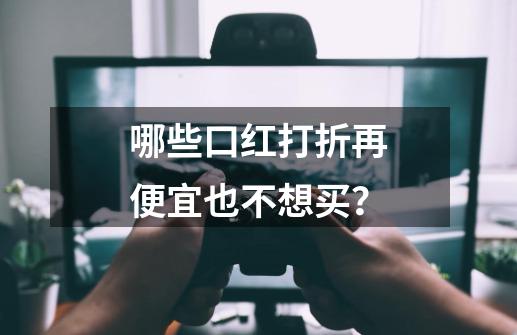 哪些口红打折再便宜也不想买?-第1张-游戏资讯-龙启网络