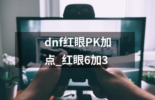 dnf红眼PK加点_红眼6加3-第1张-游戏资讯-龙启网络