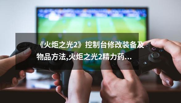 《火炬之光2》控制台修改装备及物品方法,火炬之光2精力药剂-第1张-游戏资讯-龙启网络