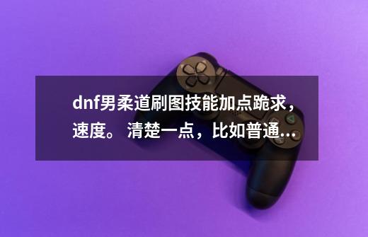 dnf男柔道刷图技能加点跪求,速度。 清楚一点,比如普通的加什么,转职的加什么,依此类推。谢。。。。,男柔道技能加点-第1张-游戏资讯-龙启网络