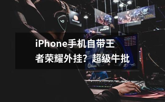 iPhone手机自带王者荣耀外挂?超级牛批-第1张-游戏资讯-龙启网络