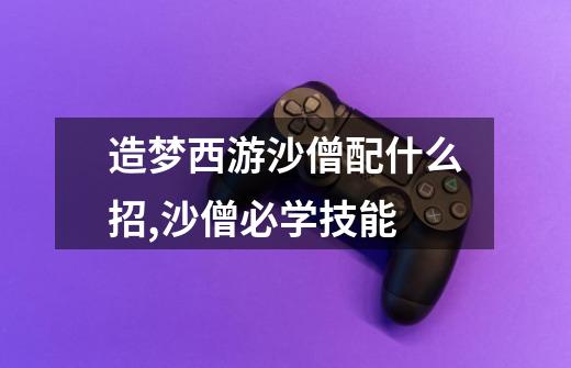 造梦西游沙僧配什么招,沙僧必学技能-第1张-游戏资讯-龙启网络