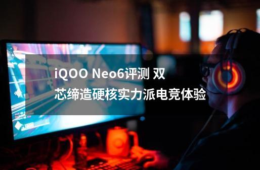 iQOO Neo6评测 双芯缔造硬核实力派电竞体验-第1张-游戏资讯-龙启网络