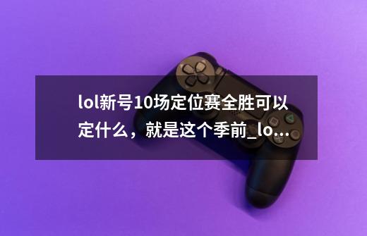lol新号10场定位赛全胜可以定什么,就是这个季前_lol定位赛加多少分-第1张-游戏资讯-龙启网络