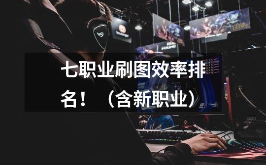 七职业刷图效率排名！（含新职业）-第1张-游戏资讯-龙启网络