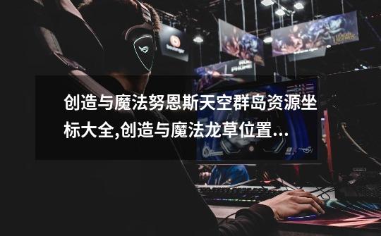 创造与魔法努恩斯天空群岛资源坐标大全,创造与魔法龙草位置2020-第1张-游戏资讯-龙启网络