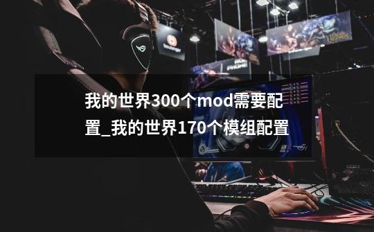 我的世界300个mod需要配置_我的世界170个模组配置-第1张-游戏资讯-龙启网络