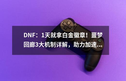 DNF:1天就拿白金徽章!噩梦回廊3大机制详解,助力加速通关-第1张-游戏资讯-龙启网络