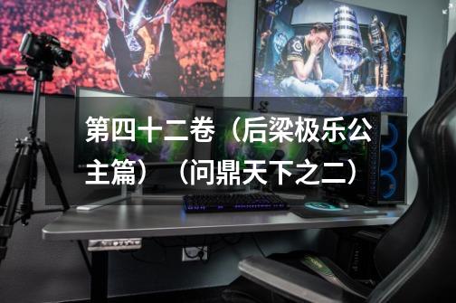 第四十二卷(后梁极乐公主篇)(问鼎天下之二)-第1张-游戏资讯-龙启网络
