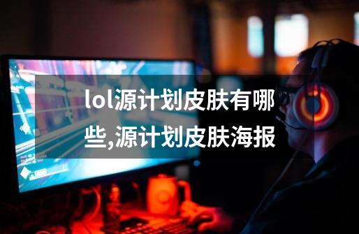 lol源计划皮肤有哪些,源计划皮肤海报-第1张-游戏资讯-龙启网络