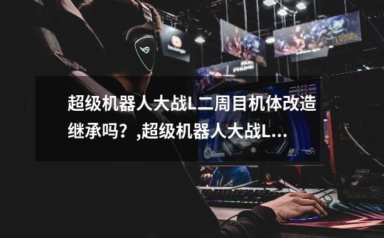 超级机器人大战L二周目机体改造继承吗?,超级机器人大战L登场作品-第1张-游戏资讯-龙启网络