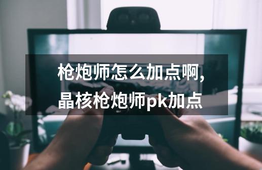 枪炮师怎么加点啊?,晶核枪炮师pk加点-第1张-游戏资讯-龙启网络