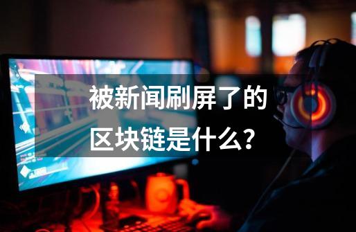 被新闻刷屏了的区块链是什么?-第1张-游戏资讯-龙启网络