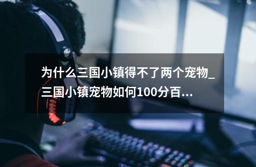 为什么三国小镇得不了两个宠物_三国小镇宠物如何100分百获得-第1张-游戏资讯-龙启网络