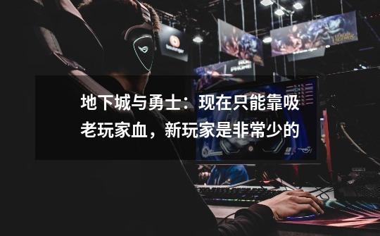 地下城与勇士:现在只能靠吸老玩家血,新玩家是非常少的-第1张-游戏资讯-龙启网络