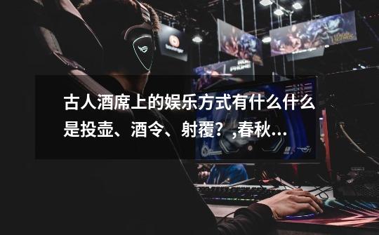 古人酒席上的娱乐方式有什么?什么是投壶、酒令、射覆?,春秋战国游戏历史-第1张-游戏资讯-龙启网络