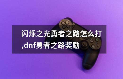 闪烁之光勇者之路怎么打,dnf勇者之路奖励-第1张-游戏资讯-龙启网络