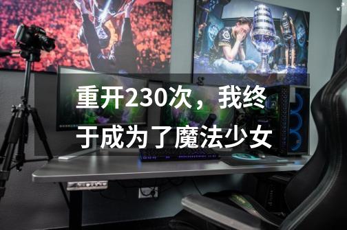 重开230次,我终于成为了魔法少女-第1张-游戏资讯-龙启网络